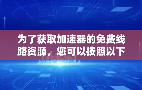 为了获取加速器的免费线路资源，您可以按照以下步骤进行