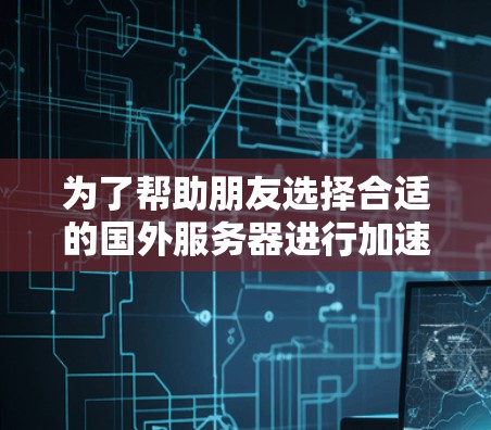为了帮助朋友选择合适的国外服务器进行加速器项目，可以按照以下步骤进行