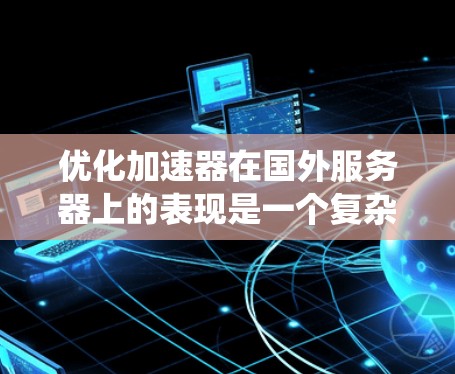 优化加速器在国外服务器上的表现是一个复杂但可行的任务，涉及多个方面的调整和优化。以下是系统化的优化步骤，帮助您实现加速器在国外环境中的最佳性能