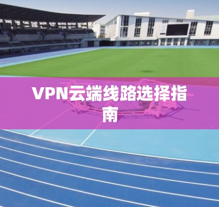 VPN云端线路选择指南