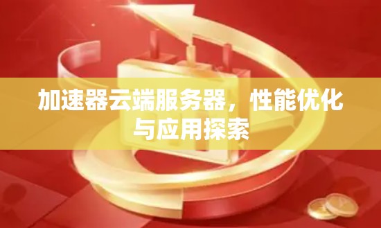 加速器云端服务器，性能优化与应用探索