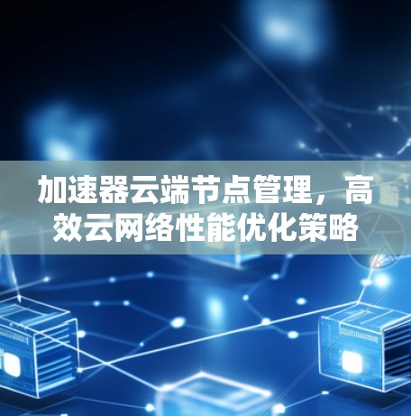 加速器云端节点管理，高效云网络性能优化策略
