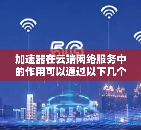 加速器在云端网络服务中的作用可以通过以下几个方面来理解和应用