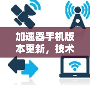 加速器手机版本更新，技术与应用的全面解析
