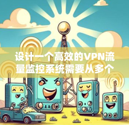 设计一个高效的VPN流量监控系统需要从多个方面进行综合考虑，确保其能够满足企业的实际需求，同时提供可靠的监控和分析功能。以下是一个系统化的设计思路和步骤指南