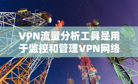 VPN流量分析工具是用于监控和管理VPN网络流量的解决方案，帮助用户了解流量情况、优化性能、保障安全。以下是关于VPN流量分析工具的详细分析
