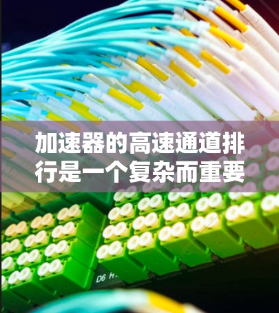 加速器的高速通道排行是一个复杂而重要的工程任务，涉及多个关键要素和优化方向，以确保粒子束能够高效加速。以下是对加速器高速通道排行的详细分析和优化方向