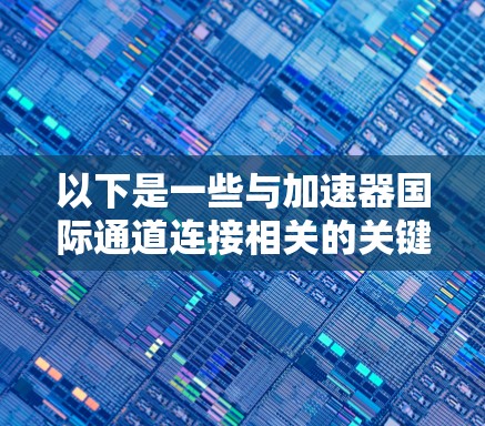 以下是一些与加速器国际通道连接相关的关键点和技术