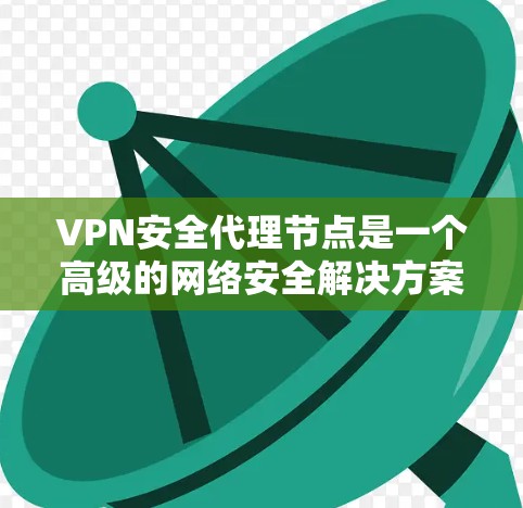 VPN安全代理节点是一个高级的网络安全解决方案，旨在提供更全面的数据保护和隐私保护。以下是对该主题的详细总结