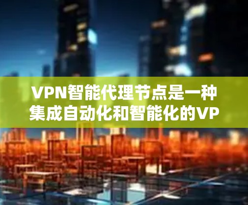 VPN智能代理节点是一种集成自动化和智能化的VPN管理解决方案，旨在通过AI和机器学习算法优化网络性能和安全性。以下是对VPN智能代理节点的详细分析