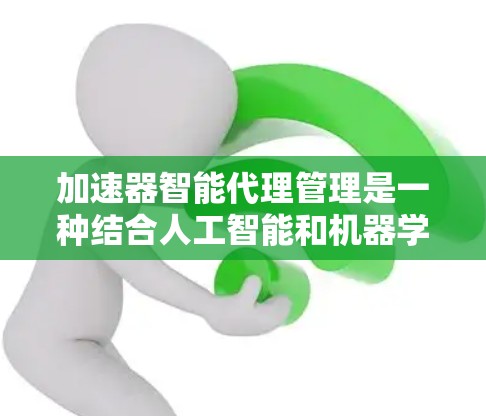 加速器智能代理管理是一种结合人工智能和机器学习技术来监控、管理和优化加速器运行的方法，旨在提高加速器的性能和效率。以下是对此概念的详细分析和总结