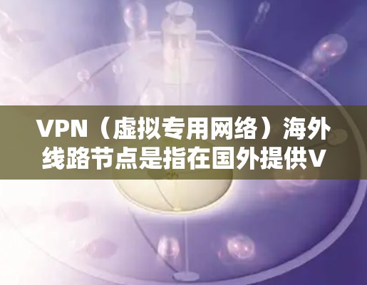 VPN（虚拟专用网络）海外线路节点是指在国外提供VPN服务的中继服务器，用于为用户提供安全、匿名或跨国网络访问的功能。这些节点通常部署在多个国家和城市，覆盖全球范围内的网络环境