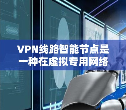 VPN线路智能节点是一种在虚拟专用网络（VPN）中应用的技术，它通过自主学习和优化网络路径，能够在动态环境下提高VPN的性能和稳定性。以下是关于VPN线路智能节点的详细解释