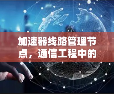 加速器线路管理节点，通信工程中的关键角色