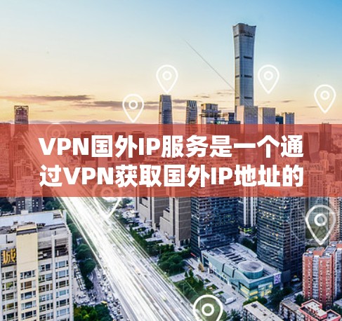 VPN国外IP服务是一个通过VPN获取国外IP地址的服务，用于访问国外资源或隐藏真实IP。以下是详细的解释和建议