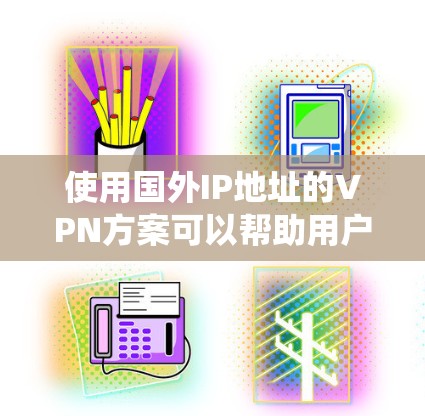 使用国外IP地址的VPN方案可以帮助用户绕过地区限制，保护隐私，并在不安全的公共网络环境中加密数据传输。以下是一个清晰的步骤指南