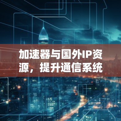 加速器与国外IP资源，提升通信系统性能