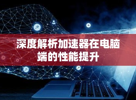 深度解析加速器在电脑端的性能提升