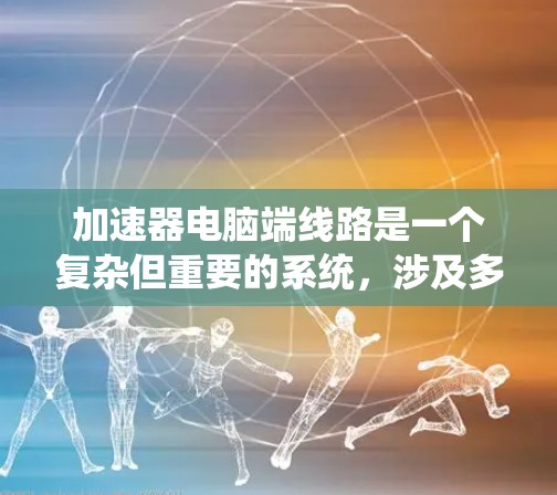 加速器电脑端线路是一个复杂但重要的系统，涉及多个关键组件和配置步骤。以下是对加速器电脑端线路的详细分析和总结