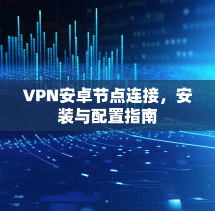 VPN安卓节点连接，安装与配置指南