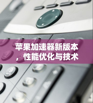 苹果加速器新版本，性能优化与技术革新
