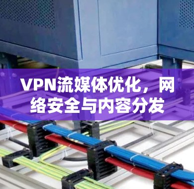 VPN流媒体优化，网络安全与内容分发的双重突破