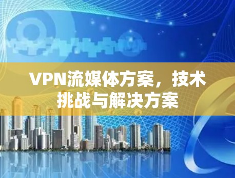VPN流媒体方案，技术挑战与解决方案