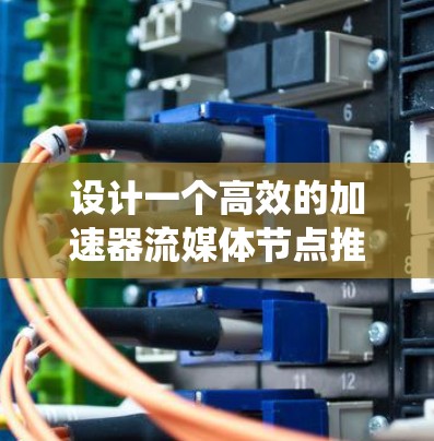 设计一个高效的加速器流媒体节点推荐系统涉及多个关键步骤和考虑因素。以下是详细的步骤和建议
