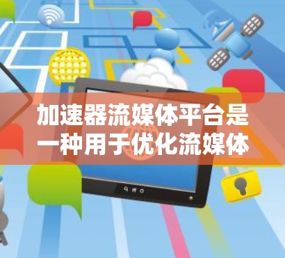加速器流媒体平台是一种用于优化流媒体服务的技术，旨在提高视频流的播放速度，减少延迟，并提升整体用户体验。以下是对加速器流媒体平台的详细分析和总结