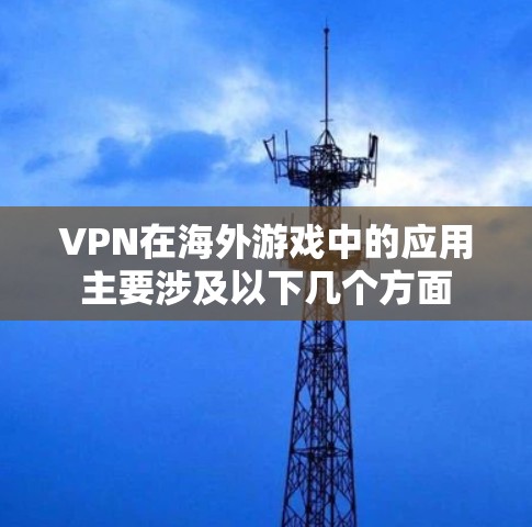 VPN在海外游戏中的应用主要涉及以下几个方面