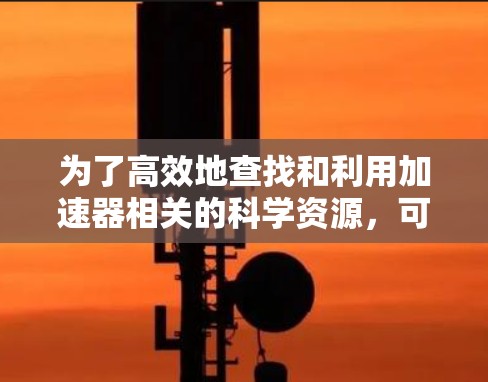 为了高效地查找和利用加速器相关的科学资源，可以按照以下步骤进行