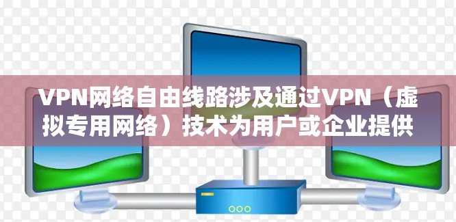 VPN网络自由线路涉及通过VPN（虚拟专用网络）技术为用户或企业提供多种可选的网络连接路由，确保数据传输的安全性和可靠性。以下是一些关键点和建议