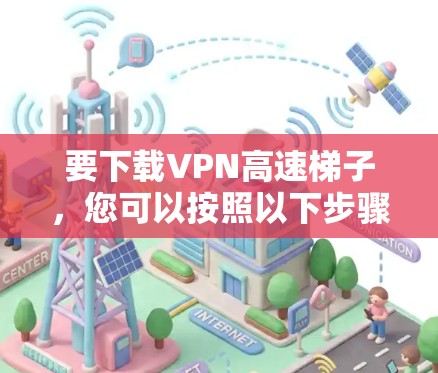 要下载VPN高速梯子，您可以按照以下步骤操作