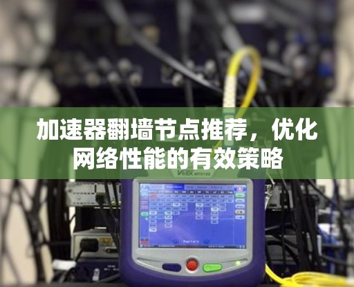 加速器翻墙节点推荐，优化网络性能的有效策略