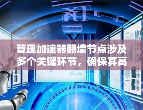 管理加速器翻墙节点涉及多个关键环节，确保其高效、安全且合规。以下是对这一过程的分步骤解释