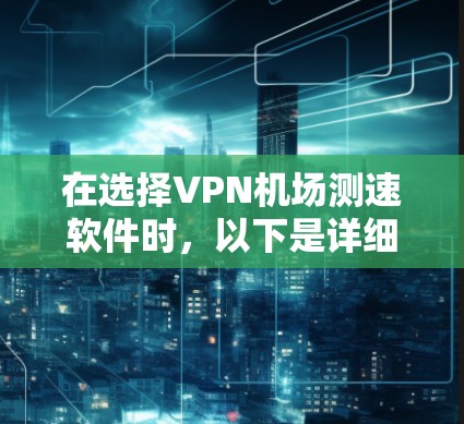 在选择VPN机场测速软件时，以下是详细的考虑因素和步骤，帮助你做出明智的决定