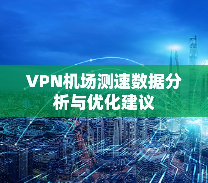 VPN机场测速数据分析与优化建议