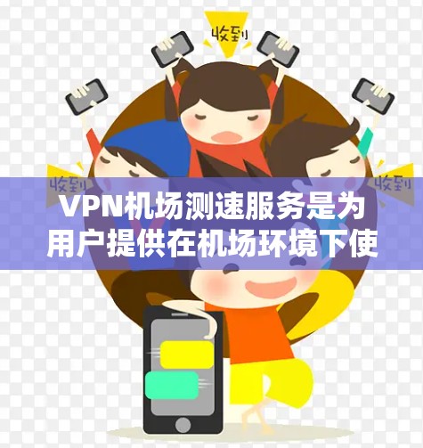 VPN机场测速服务是为用户提供在机场环境下使用VPN时的速度和性能测试服务。以下是对此服务的详细解释