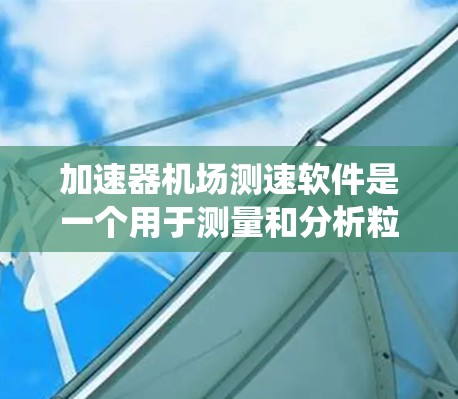 加速器机场测速软件是一个用于测量和分析粒子束速度的高精度实时控制系统，主要功能包括数据采集、处理、显示和配置调试，确保实验的准确性和效率。以下是该软件的详细说明
