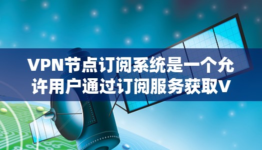 VPN节点订阅系统是一个允许用户通过订阅服务获取VPN节点的系统，通常用于提供安全的网络访问服务。以下是关于VPN节点订阅系统的关键要素和设计考虑