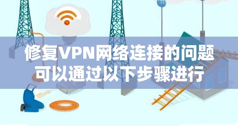 修复VPN网络连接的问题可以通过以下步骤进行