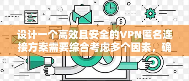 设计一个高效且安全的VPN匿名连接方案需要综合考虑多个因素，确保用户隐私和数据安全。以下是一个结构化的方案