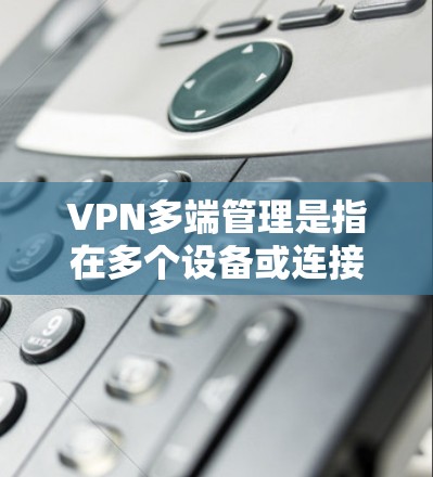 VPN多端管理是指在多个设备或连接中使用多个VPN会话来访问网络的管理过程。这是一个复杂但重要的任务，特别是在企业环境中，需要确保安全性、易用性和性能。以下是对VPN多端管理的详细分析