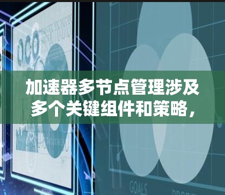 加速器多节点管理涉及多个关键组件和策略，确保在多个加速器节点之间高效、稳定地运行。以下是对这一管理过程的详细分步说明