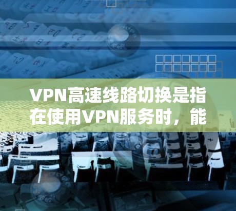 VPN高速线路切换是指在使用VPN服务时，能够快速切换到不同的VPN服务器或线路，以确保网络连接的稳定性和速度。以下是一些关于VPN高速线路切换的关键点和建议