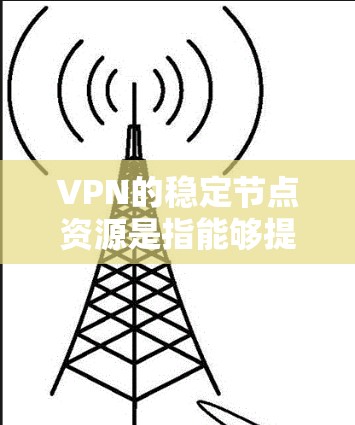 VPN的稳定节点资源是指能够提供高可靠性、高性能和稳定连接的VPN服务或服务器资源。以下是一些关于VPN稳定节点资源的建议和信息