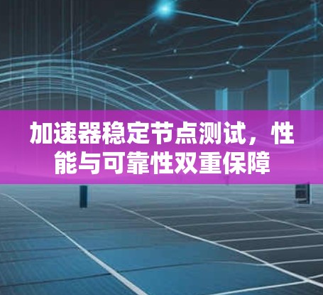 加速器稳定节点测试，性能与可靠性双重保障
