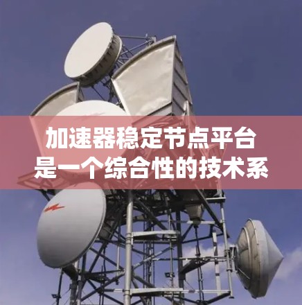 加速器稳定节点平台是一个综合性的技术系统，旨在管理和维护加速器集群，确保其高效稳定运行。以下是关于该平台的详细分步解释