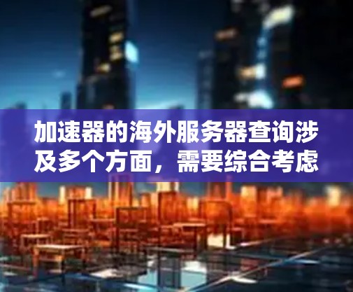 加速器的海外服务器查询涉及多个方面，需要综合考虑加速器的类型、查询方法、服务器管理、性能优化以及安全保护等因素。以下是对该问题的详细分析和总结