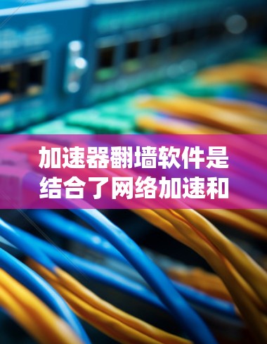 加速器翻墙软件是结合了网络加速和翻墙功能的工具，能够帮助用户在网络受限的环境下加速访问互联网，同时绕过某些限制。以下是一些常见的加速器翻墙软件及其比较